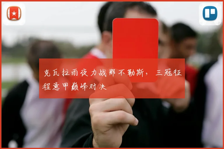 克瓦拉雨夜力战那不勒斯，三冠征程意甲巅峰对决