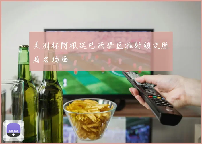 美洲杯阿根廷巴西禁区推射锁定胜局名场面