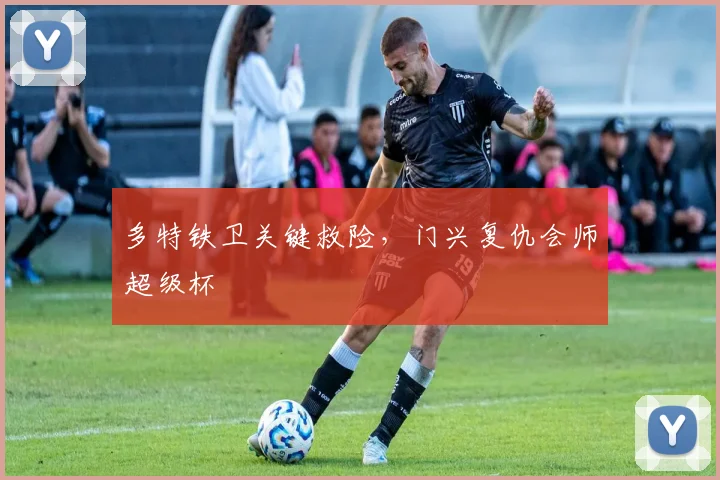 多特铁卫关键救险，门兴复仇会师超级杯