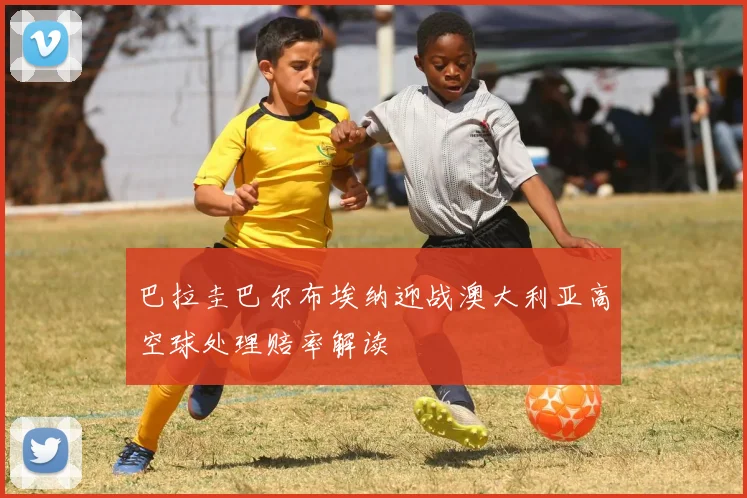 巴拉圭巴尔布埃纳迎战澳大利亚高空球处理赔率解读