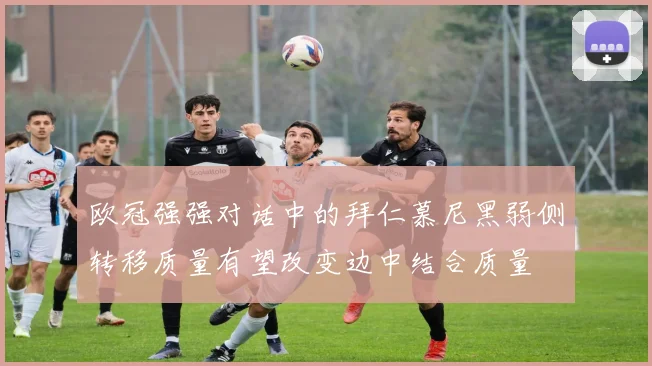 欧冠强强对话中的拜仁慕尼黑弱侧转移质量有望改变边中结合质量