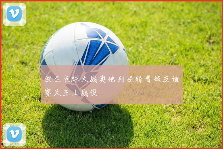 波兰点球大战奥地利逆转晋级友谊赛天王山战役