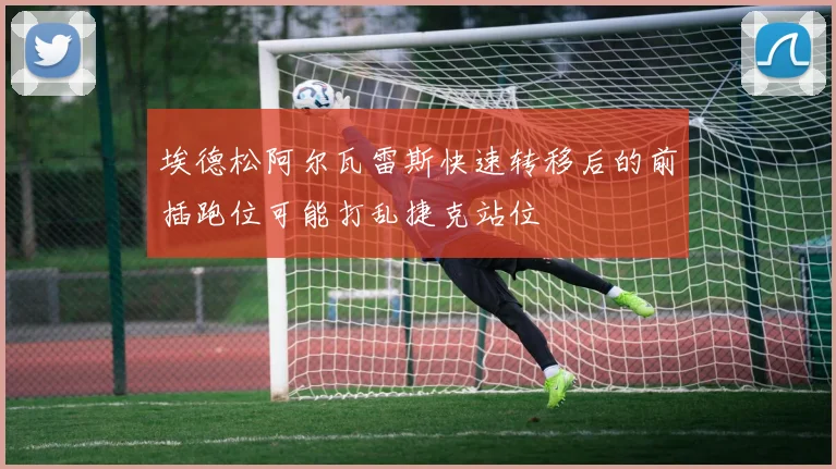 埃德松阿尔瓦雷斯快速转移后的前插跑位可能打乱捷克站位