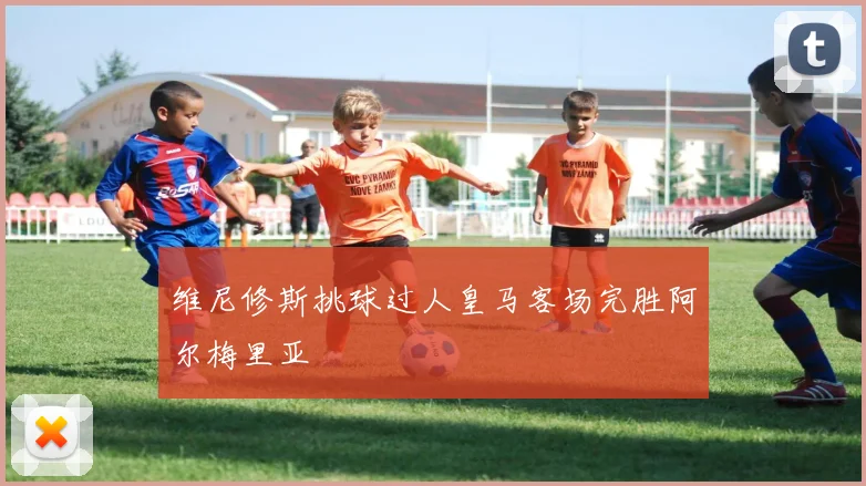 维尼修斯挑球过人皇马客场完胜阿尔梅里亚