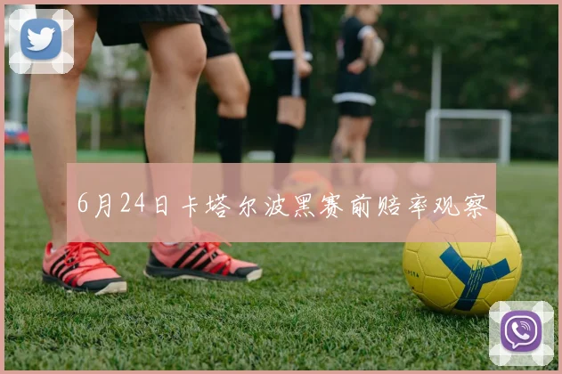 6月24日卡塔尔波黑赛前赔率观察