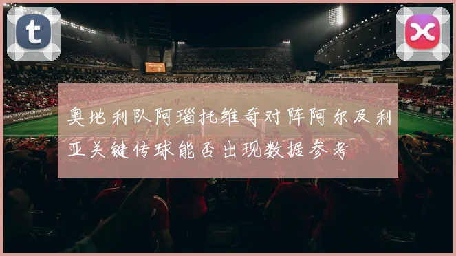 奥地利队阿瑙托维奇对阵阿尔及利亚关键传球能否出现数据参考
