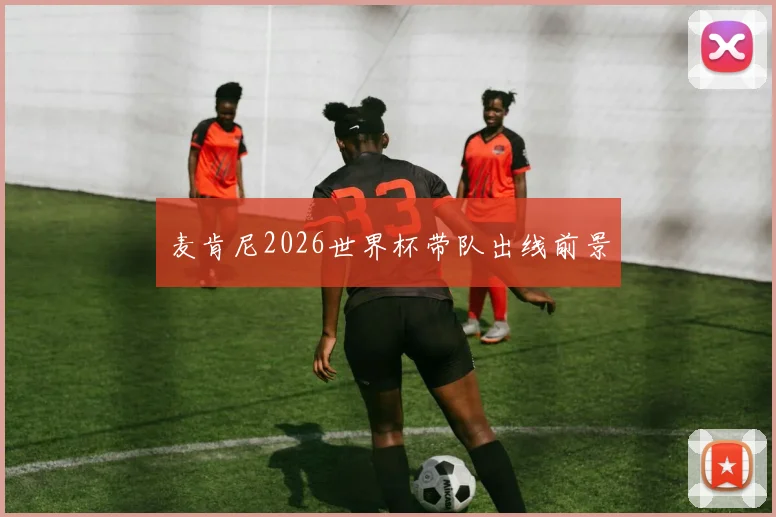 麦肯尼2026世界杯带队出线前景