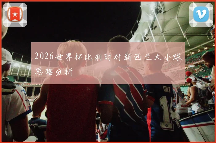 2026世界杯比利时对新西兰大小球思路分析