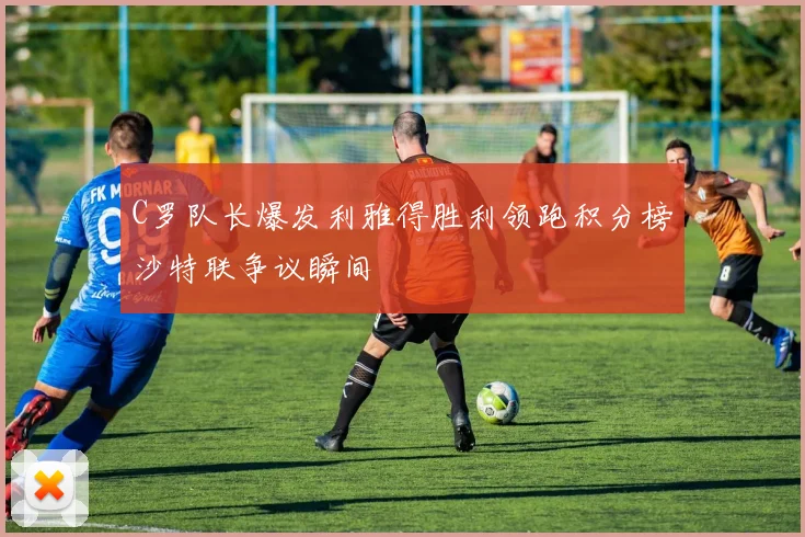 C罗队长爆发利雅得胜利领跑积分榜沙特联争议瞬间