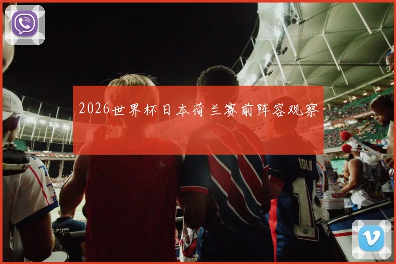 2026世界杯日本荷兰赛前阵容观察