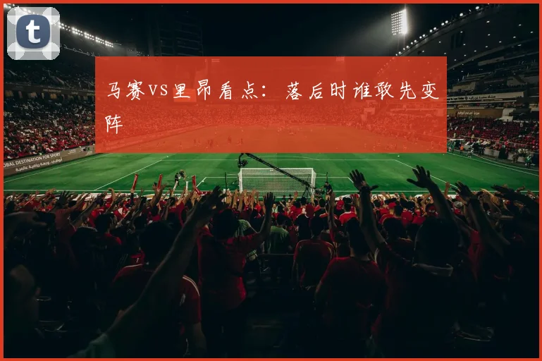 马赛vs里昂看点：落后时谁敢先变阵