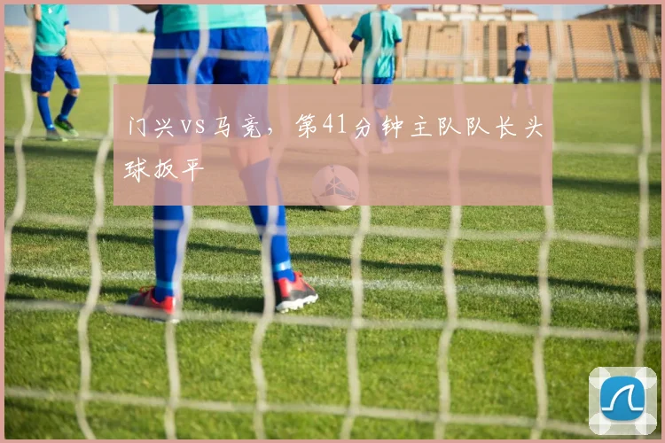 门兴vs马竞，第41分钟主队队长头球扳平