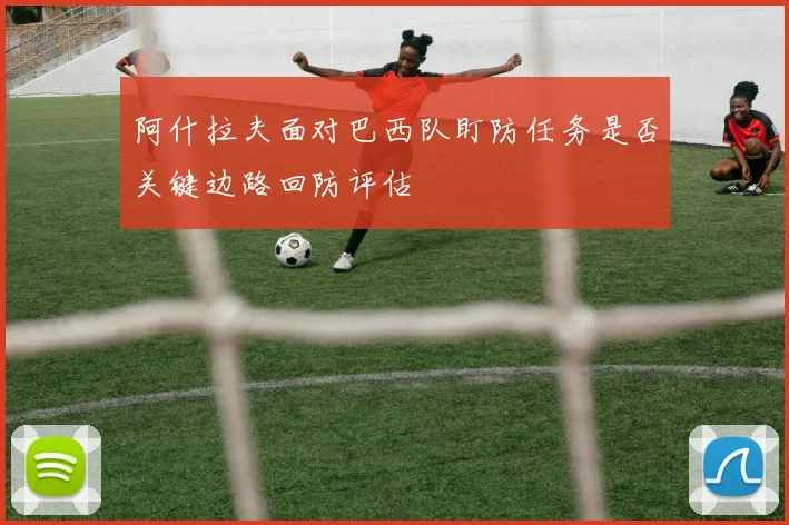 阿什拉夫面对巴西队盯防任务是否关键边路回防评估