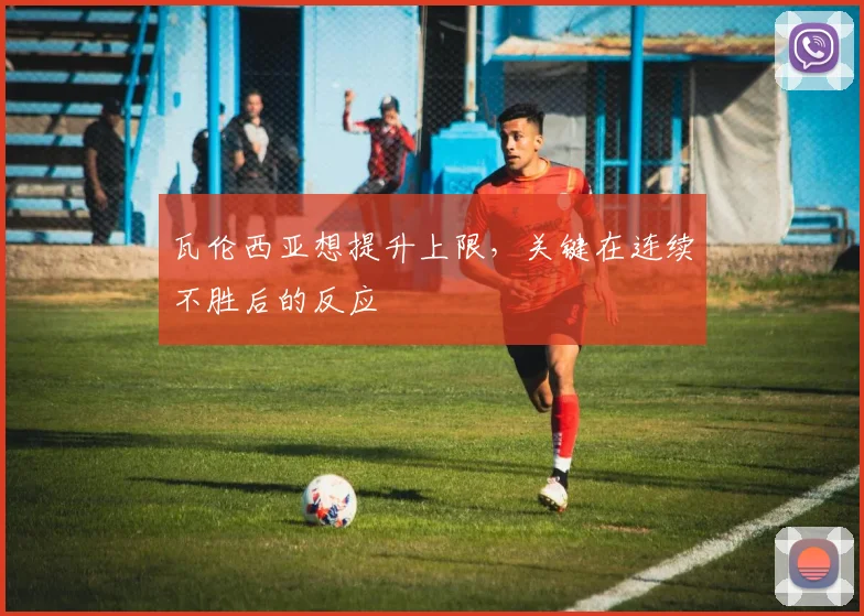 瓦伦西亚想提升上限,关键在连续不胜后的反应