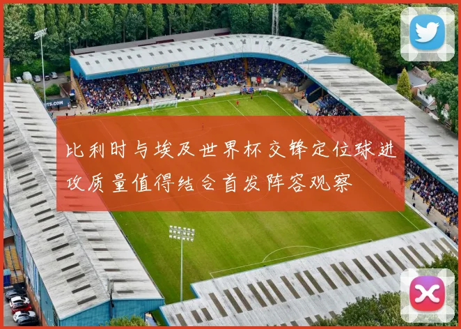 比利时与埃及世界杯交锋定位球进攻质量值得结合首发阵容观察