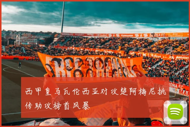 西甲皇马瓦伦西亚对攻楚阿梅尼挑传助攻榜首风暴