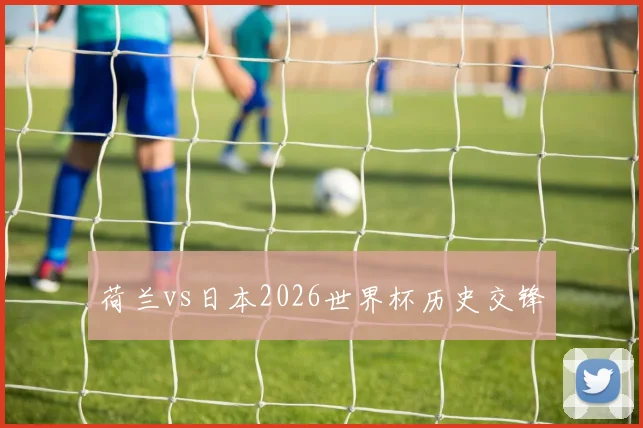 荷兰vs日本2026世界杯历史交锋
