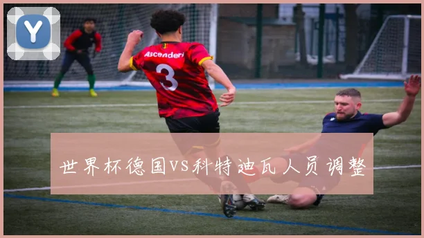 世界杯德国vs科特迪瓦人员调整