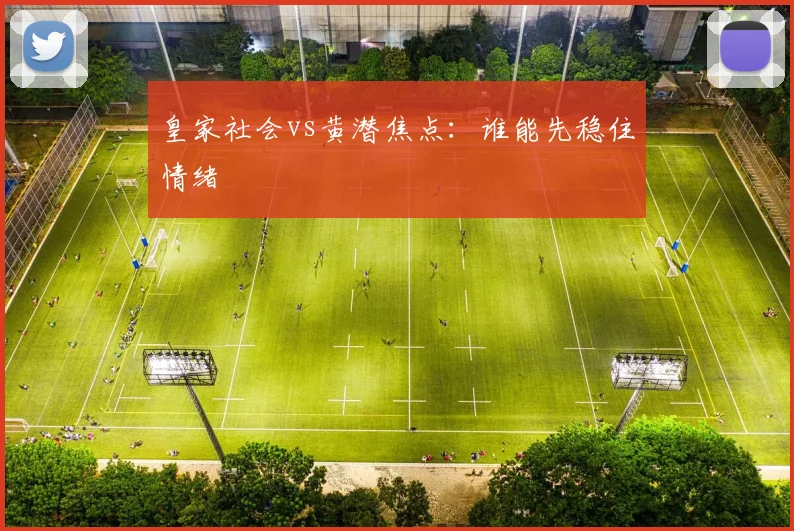 皇家社会vs黄潜焦点：谁能先稳住情绪