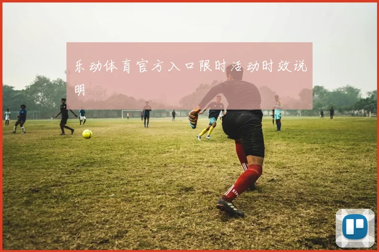 乐动体育官方入口限时活动时效说明