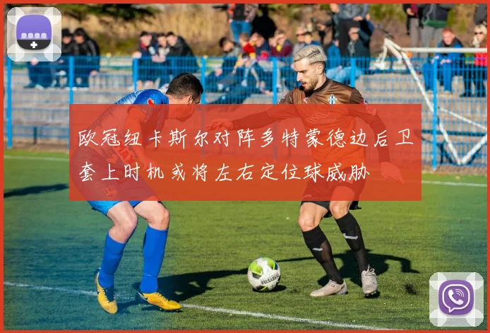 欧冠纽卡斯尔对阵多特蒙德边后卫套上时机或将左右定位球威胁