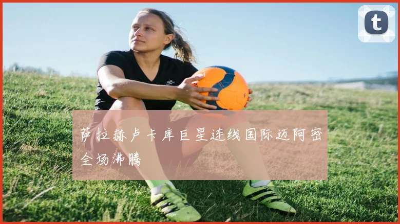 萨拉赫卢卡库巨星连线国际迈阿密全场沸腾
