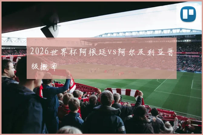 2026世界杯阿根廷vs阿尔及利亚晋级概率