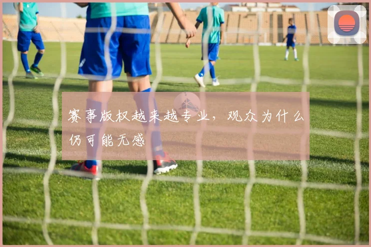 赛事版权越来越专业，观众为什么仍可能无感