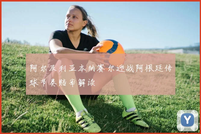 阿尔及利亚本纳赛尔迎战阿根廷传球节奏赔率解读
