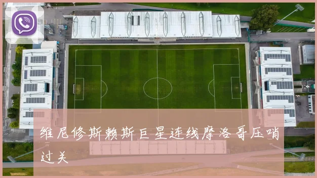 维尼修斯赖斯巨星连线摩洛哥压哨过关