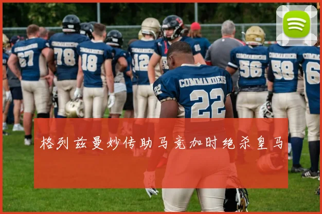 格列兹曼妙传助马竞加时绝杀皇马