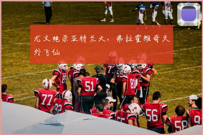 尤文绝杀亚特兰大，弗拉霍维奇天外飞仙