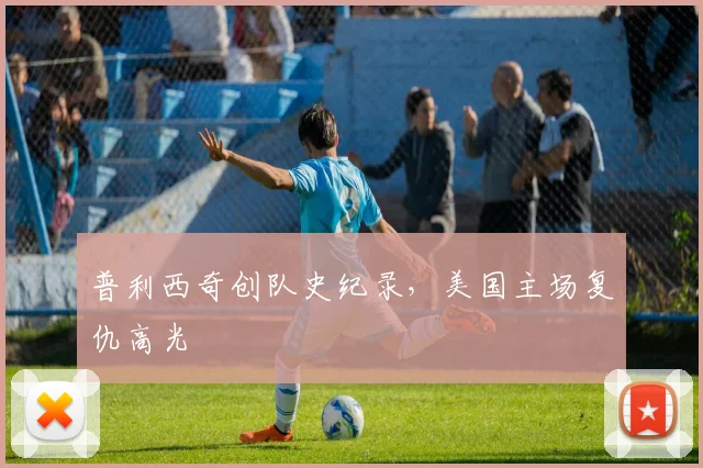 普利西奇创队史纪录，美国主场复仇高光