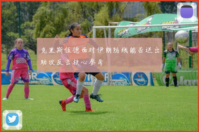 克里斯伍德面对伊朗防线能否送出助攻反击核心参考