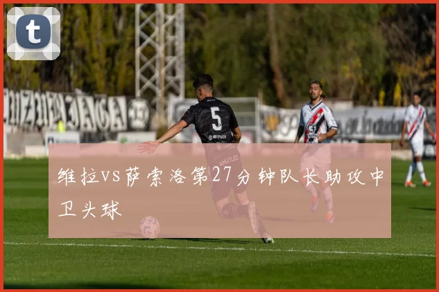 维拉vs萨索洛第27分钟队长助攻中卫头球
