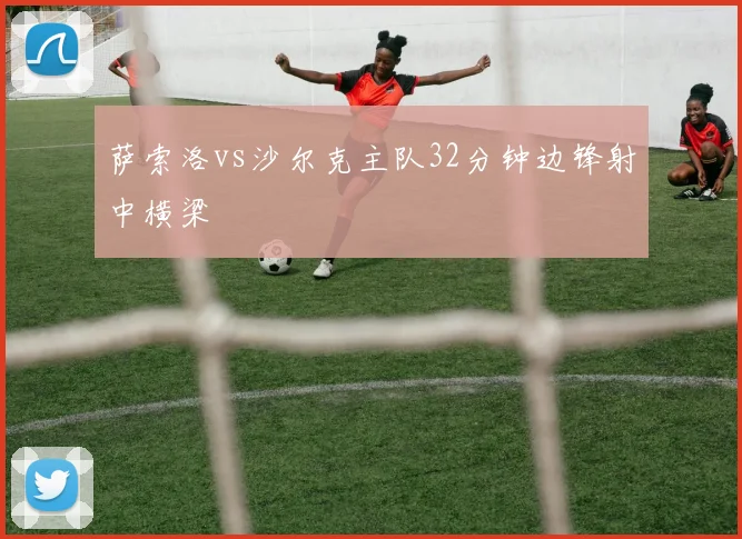 萨索洛vs沙尔克主队32分钟边锋射中横梁