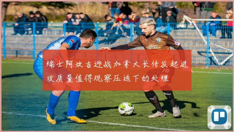 瑞士阿坎吉迎战加拿大长传发起进攻质量值得观察压迫下的处理