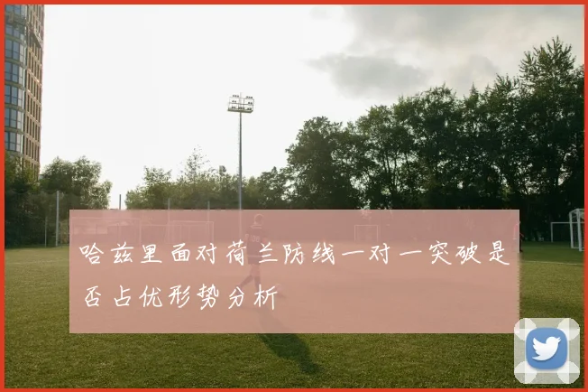 哈兹里面对荷兰防线一对一突破是否占优形势分析