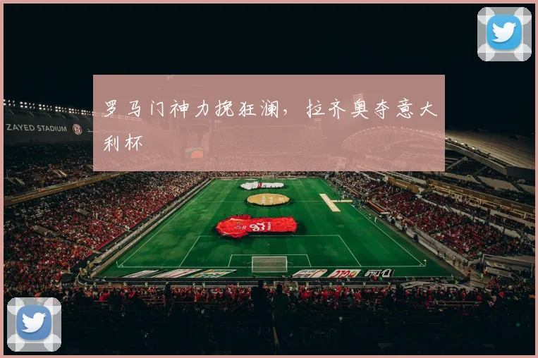 罗马门神力挽狂澜，拉齐奥夺意大利杯