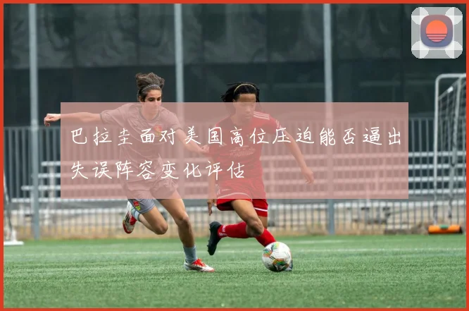 巴拉圭面对美国高位压迫能否逼出失误阵容变化评估