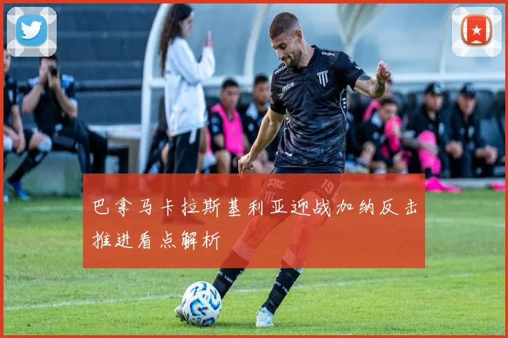 巴拿马卡拉斯基利亚迎战加纳反击推进看点解析