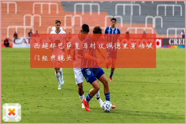 西超杯巴萨皇马对攻佩德里穿裆破门经典镜头