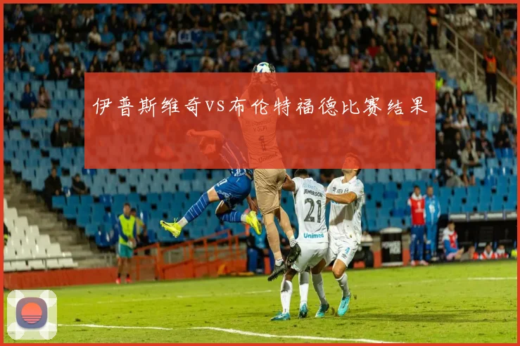 伊普斯维奇vs布伦特福德比赛结果