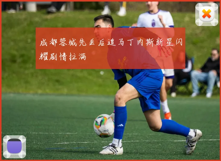 成都蓉城先丢后追马丁内斯新星闪耀剧情拉满