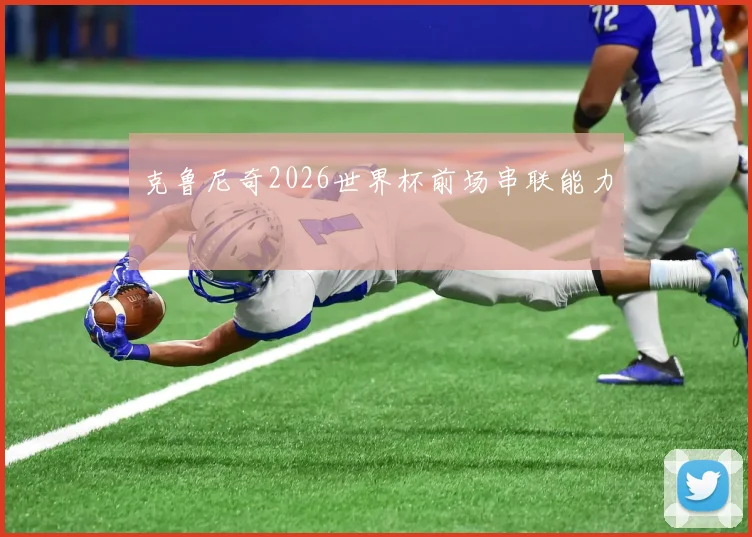 克鲁尼奇2026世界杯前场串联能力