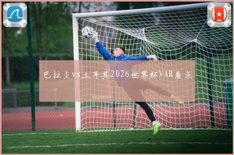 巴拉圭vs土耳其2026世界杯VAR看点