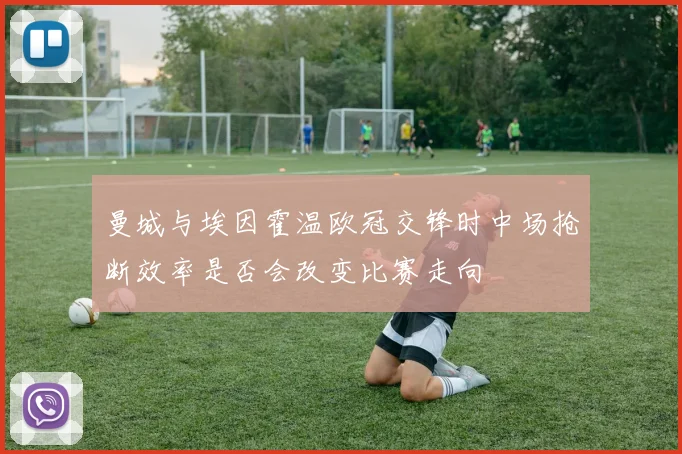 曼城与埃因霍温欧冠交锋时中场抢断效率是否会改变比赛走向