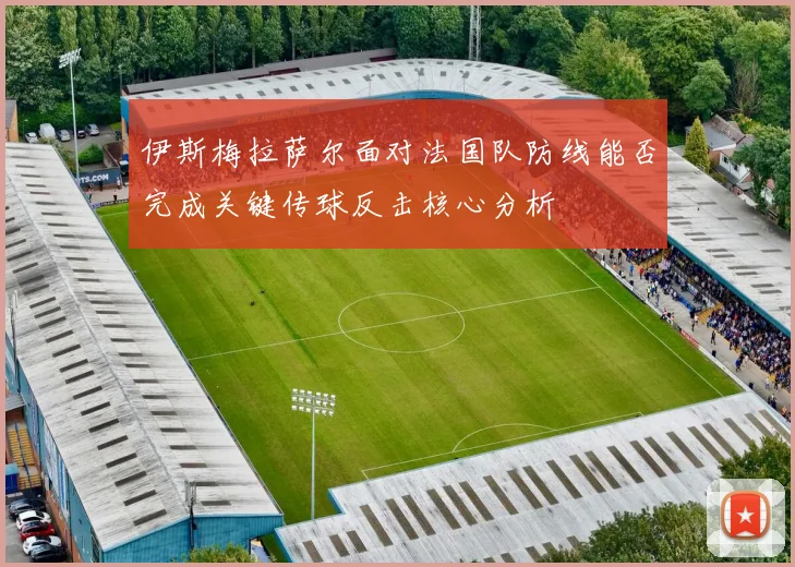 伊斯梅拉萨尔面对法国队防线能否完成关键传球反击核心分析