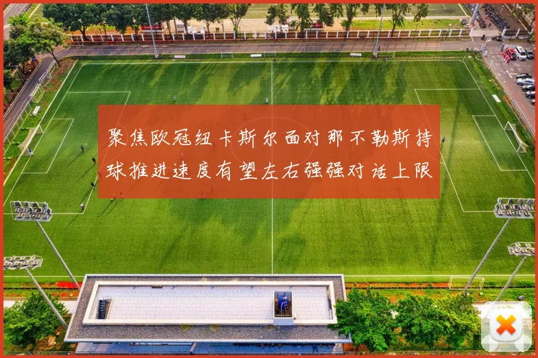 聚焦欧冠纽卡斯尔面对那不勒斯持球推进速度有望左右强强对话上限