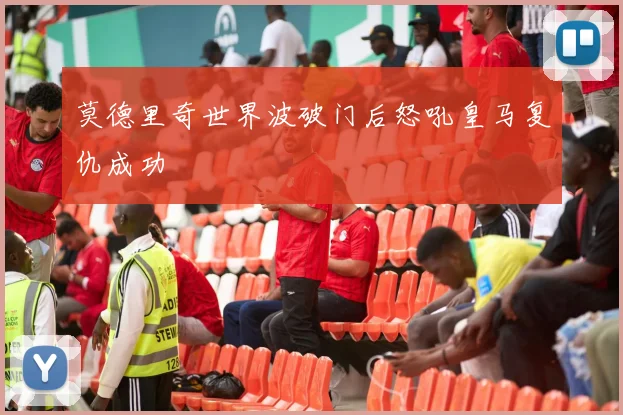 莫德里奇世界波破门后怒吼皇马复仇成功